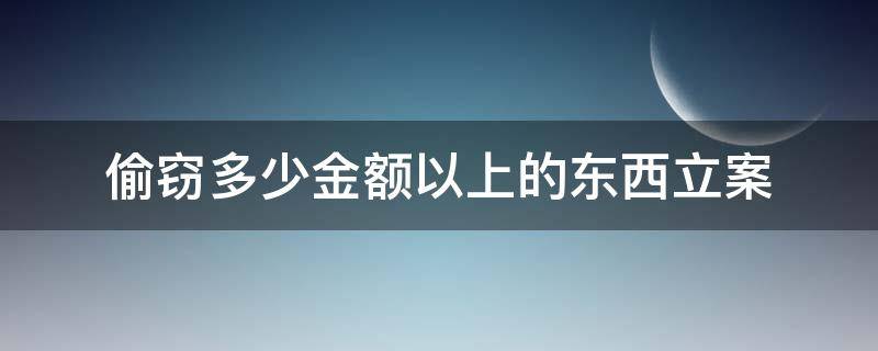 偷窃多少金额以上的东西立案 被偷多少金额的东西可以立案