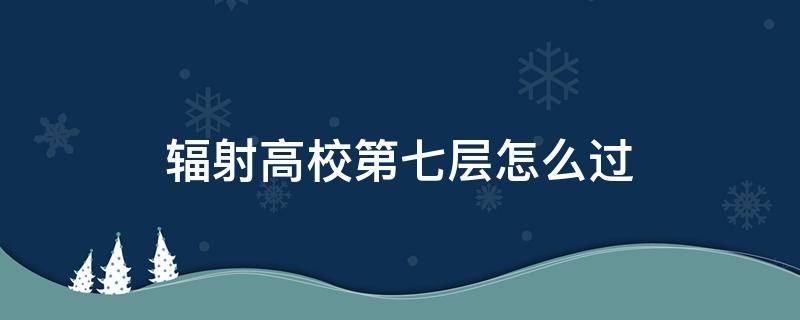 辐射高校第七层怎么过 辐射高校第七层怎么出去