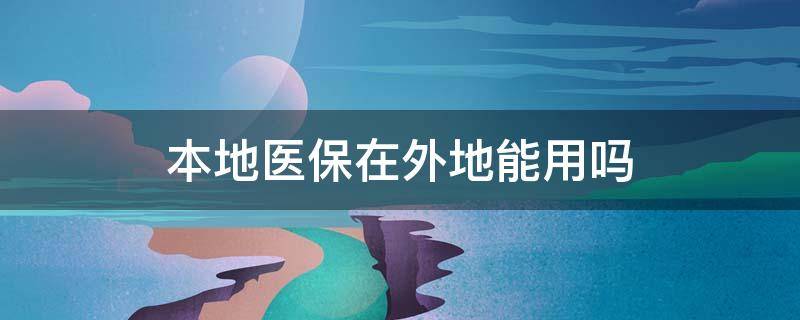 本地医保在外地能用吗 本地医保可以去外地用吗