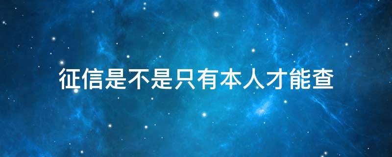 征信是不是只有本人才能查 征信只有本人才能查吗