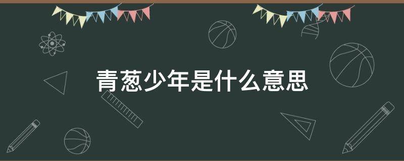 青葱少年是什么意思 少年青葱和青葱少年的区别