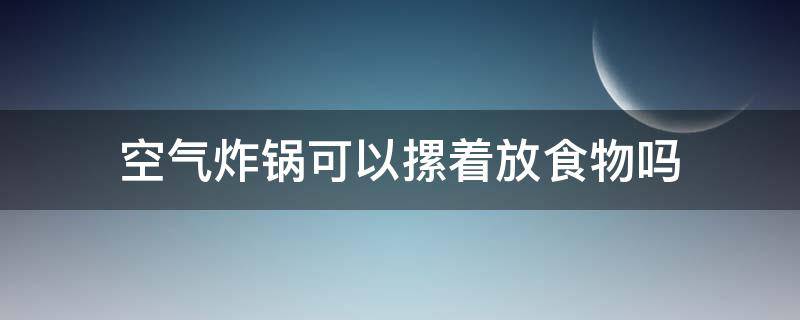 空气炸锅可以摞着放食物吗 空气炸锅可以摞起来吗