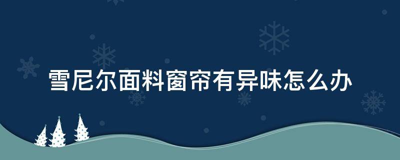 雪尼尔面料窗帘有异味怎么办（雪尼尔窗帘有味道）