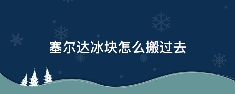 塞尔达冰块怎么搬过去（塞尔达怎么把冰块运回去）