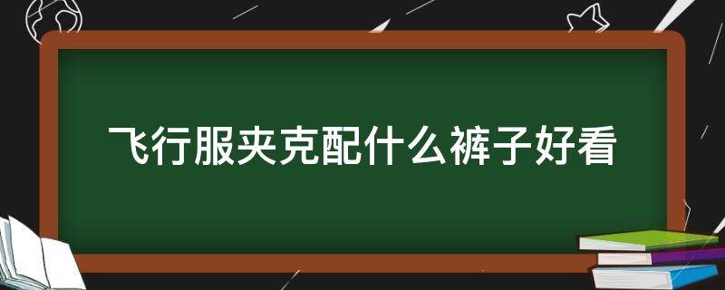 飞行服夹克配什么裤子好看 飞行服搭配什么裤子好看