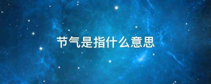 节气是指什么意思 节气是啥意思?