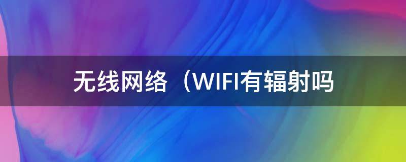 无线网络（WIFI)有辐射吗 WiFi有辐射嘛