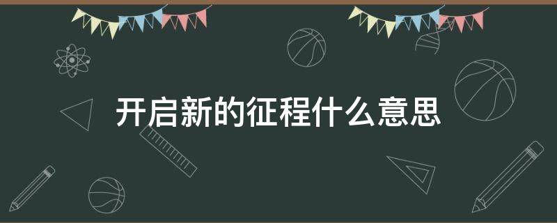 开启新的征程什么意思（开启新的征途什么意思）