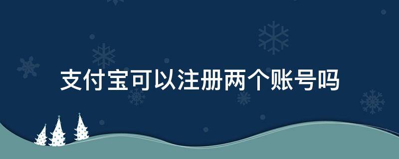 支付宝可以注册两个账号吗 支付宝可以注册两个账号吗,如何添加