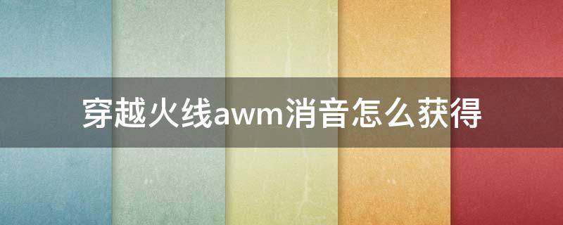 穿越火线awm消音怎么获得（穿越火线awm怎么玩）