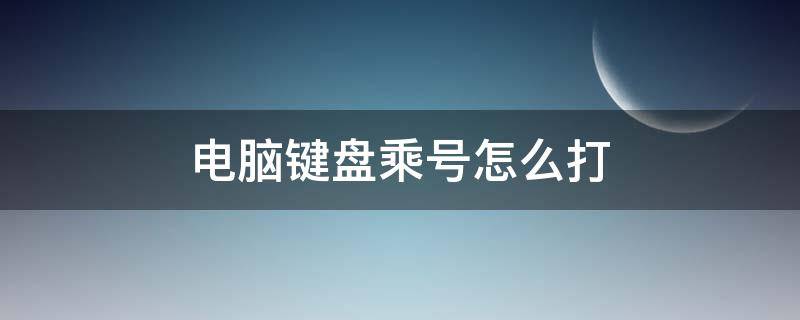 电脑键盘乘号怎么打（电脑键盘乘号怎么打?）