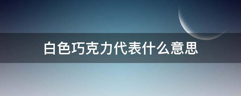 白色巧克力代表什么意思 白巧克力意味着什么