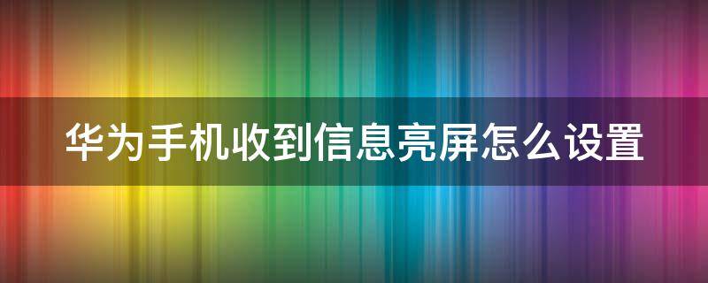 华为手机收到信息亮屏怎么设置 华为手机如何设置收到信息时亮屏