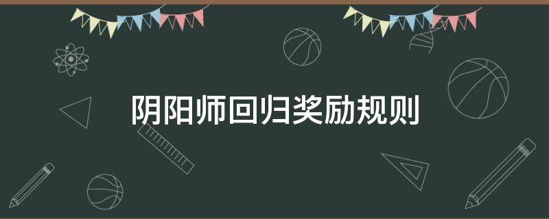 阴阳师回归奖励规则 阴阳师回归奖励规则2020