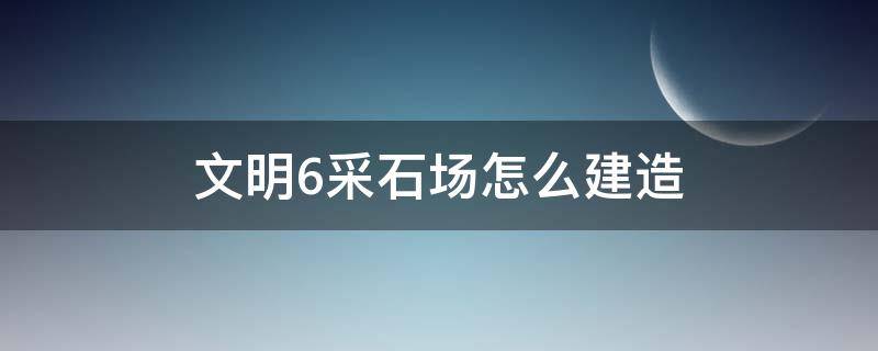 文明6采石场怎么建造（文明6怎么开采石头）