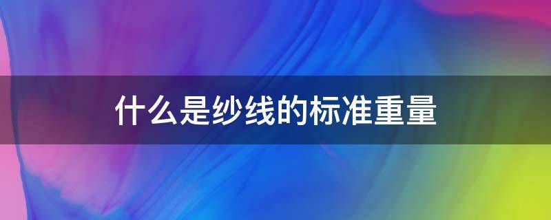 什么是纱线的标准重量（纱线的重量偏差）