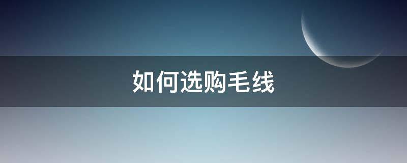 如何选购毛线 买毛线买什么样的毛线好