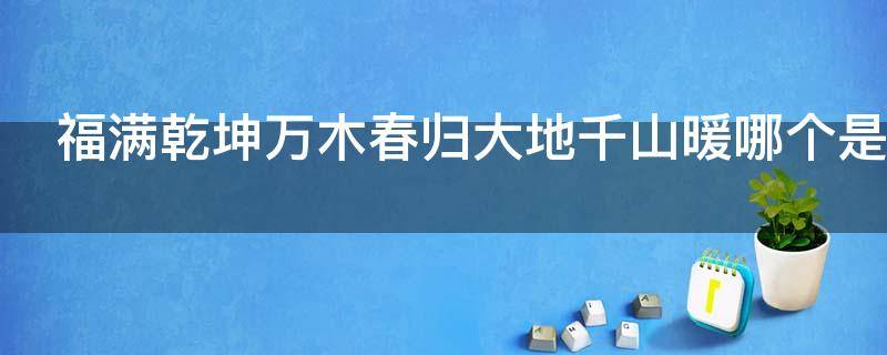 福满乾坤万木春归大地千山暖哪个是上联