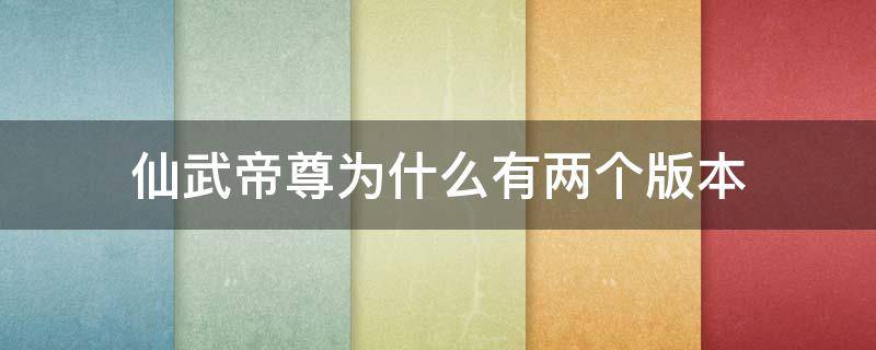 仙武帝尊为什么有两个版本 仙武帝尊第二个版本叫什么