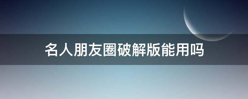 名人朋友圈破解版能用吗（有人用过朋友圈破解器）