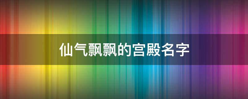 仙气飘飘的宫殿名字（唯美宫殿名字大全仙气）