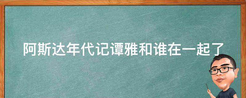 阿斯达年代记谭雅和谁在一起了（阿斯达年代记谭雅和谁在一起了第几集）