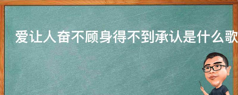 爱让人奋不顾身得不到承认是什么歌 爱让人奋不顾身得不到承认是什么歌曲