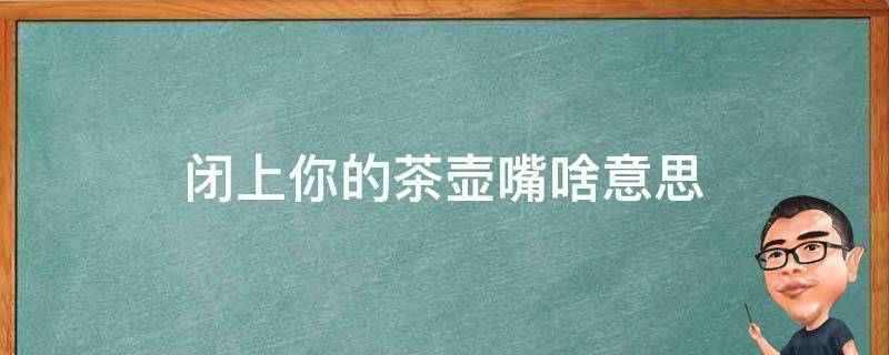 闭上你的茶壶嘴啥意思（表情包闭上你的茶壶嘴）