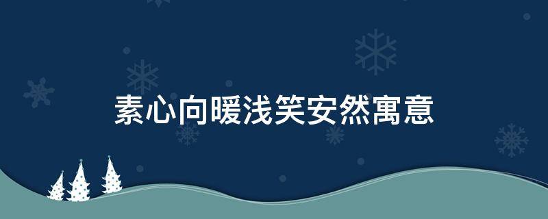 素心向暖浅笑安然寓意（素心向暖,浅笑安然是寓意是什么）