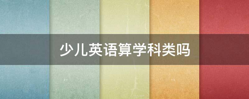 少儿英语算学科类吗（少儿英语算学科类吗?）