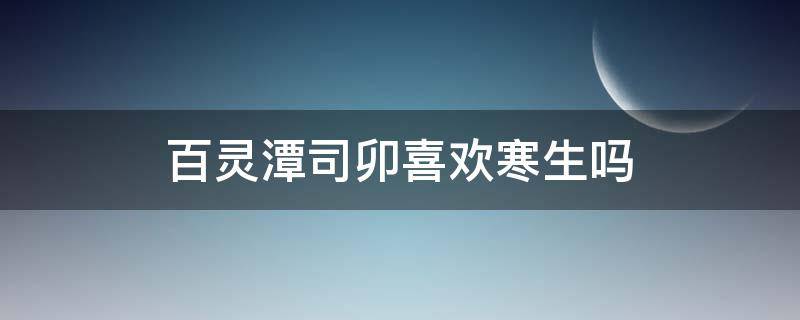百灵潭司卯喜欢寒生吗（百灵潭谁喜欢寒生）