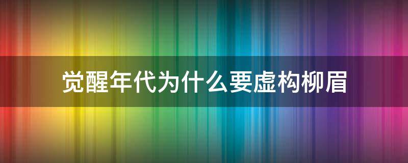 觉醒年代为什么要虚构柳眉（觉醒年代柳眉是谁,是真有其人吗）