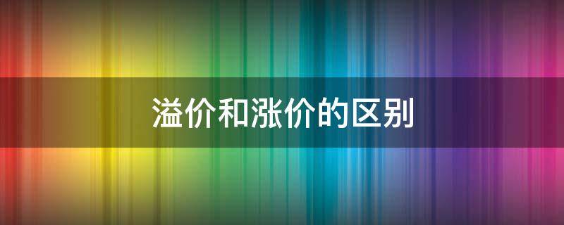 溢价和涨价的区别（溢价是涨价还是跌价）