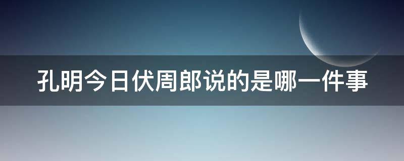 孔明今日伏周郎说的是哪一件事 孔明今日伏什么