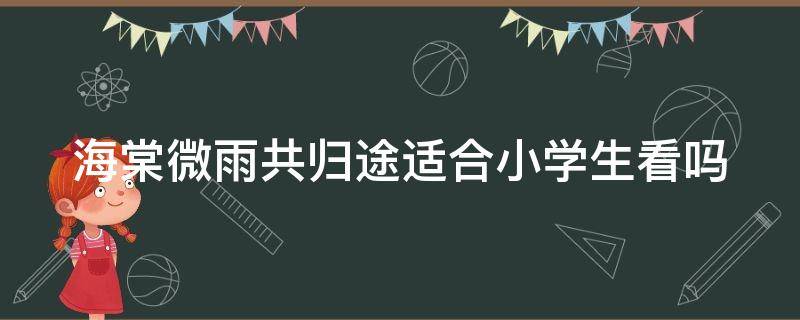 海棠微雨共归途适合小学生看吗（海棠微雨共归途豆瓣评分）