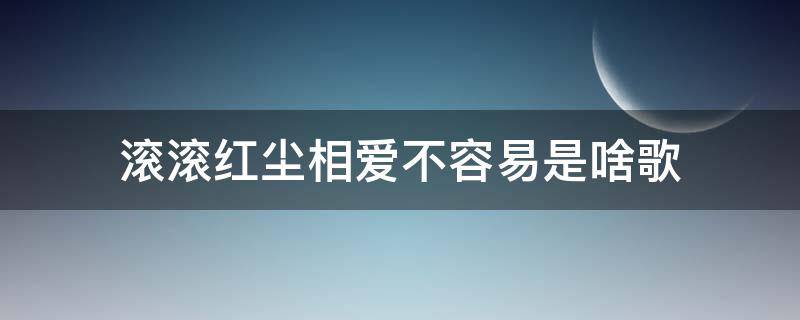 滚滚红尘相爱不容易是啥歌 滚滚红尘相爱不容易是什么歌曲