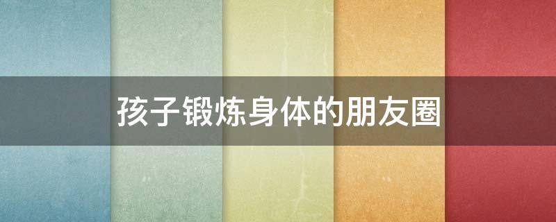 孩子锻炼身体的朋友圈 发孩子锻炼身体的朋友圈