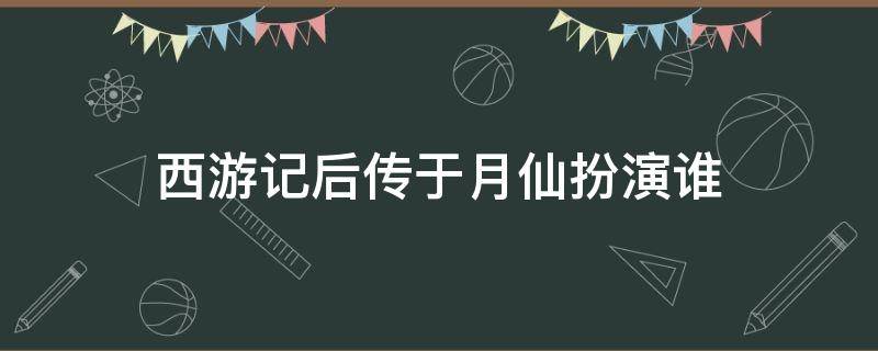 西游记后传于月仙扮演谁（西游记后传于月仙扮演谁是哪级）