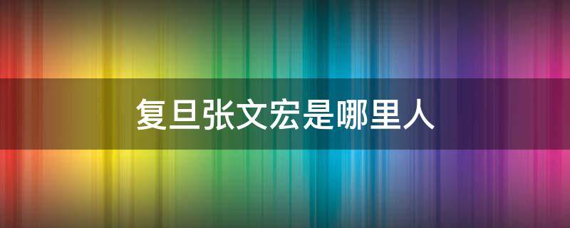 复旦张文宏是哪里人 复旦大学公布张文宏调查结果