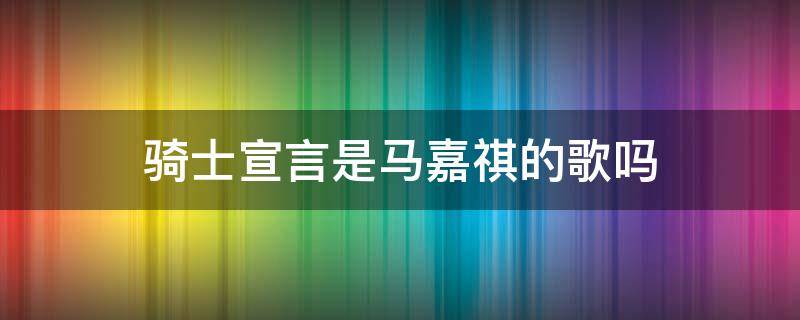 骑士宣言是马嘉祺的歌吗 马嘉祺要参加我们的歌吗