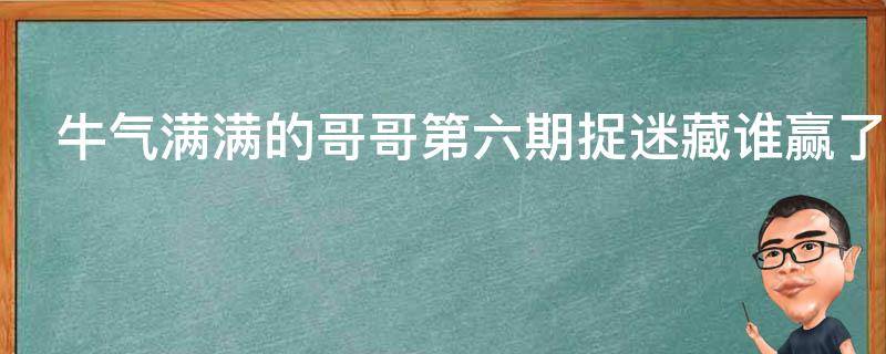 牛气满满的哥哥第六期捉迷藏谁赢了（牛气满满的哥哥第6期捉迷藏谁赢了）