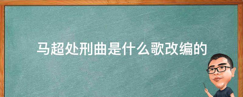 马超处刑曲是什么歌改编的 马超处刑曲是哪首歌改编的