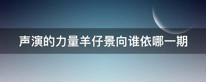 声演的力量羊仔景向谁依哪一期 羊仔和景向谁依合唱过的歌