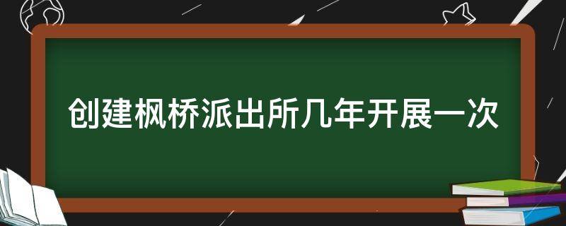 创建枫桥派出所几年开展一次 创建枫桥式派出所几年开展一次