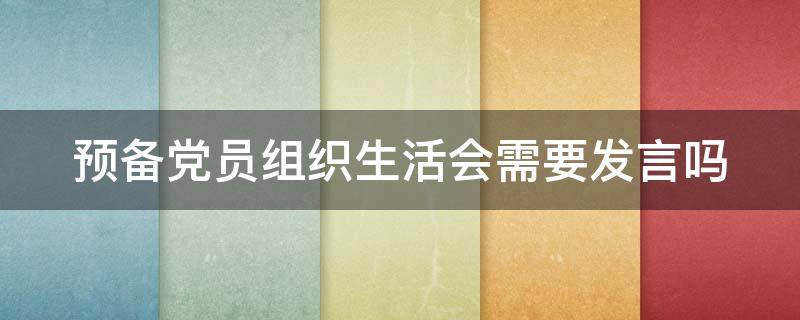 预备党员组织生活会需要发言吗 预备党员组织生活会需要发言吗?