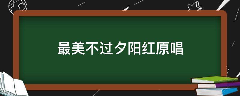 最美不过夕阳红原唱（最美不过夕阳红原唱简谱）