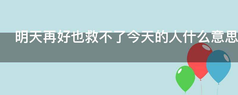 明天再好也救不了今天的人什么意思 明天再好也救不了今天的人什么意思怎么回