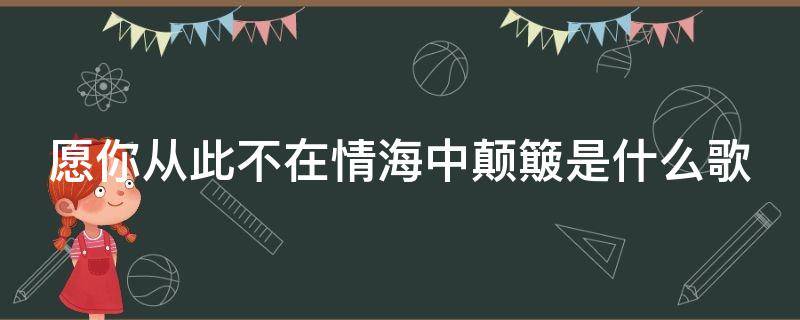 愿你从此不在情海中颠簸是什么歌 愿你从此不在情海中颠簸是什么歌名