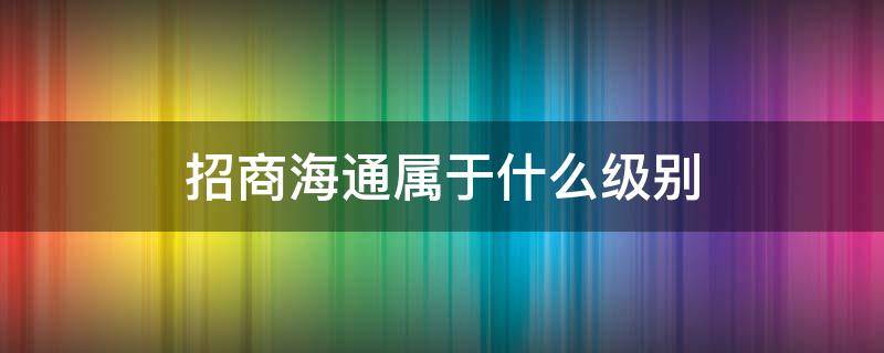 招商海通属于什么级别（招商局海通怎么样）