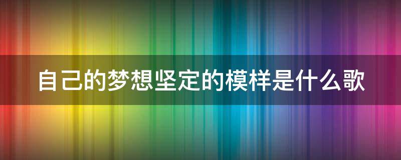 自己的梦想坚定的模样是什么歌 自己的梦想坚定的模样是什么歌词